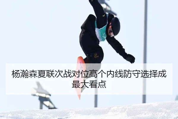 杨瀚森夏联次战对位高个内线防守选择成最大看点